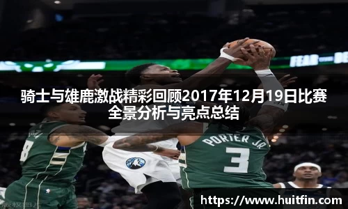 骑士与雄鹿激战精彩回顾2017年12月19日比赛全景分析与亮点总结