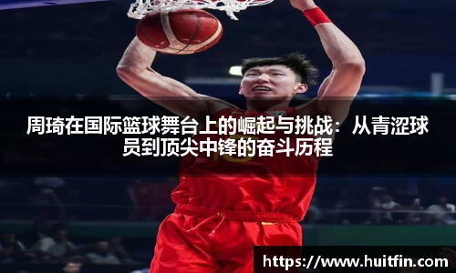 周琦在国际篮球舞台上的崛起与挑战：从青涩球员到顶尖中锋的奋斗历程